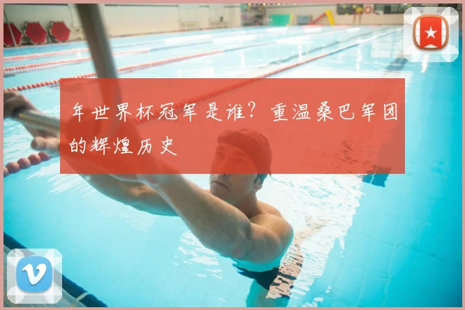 年世界杯冠军是谁?重温桑巴军团的辉煌历史