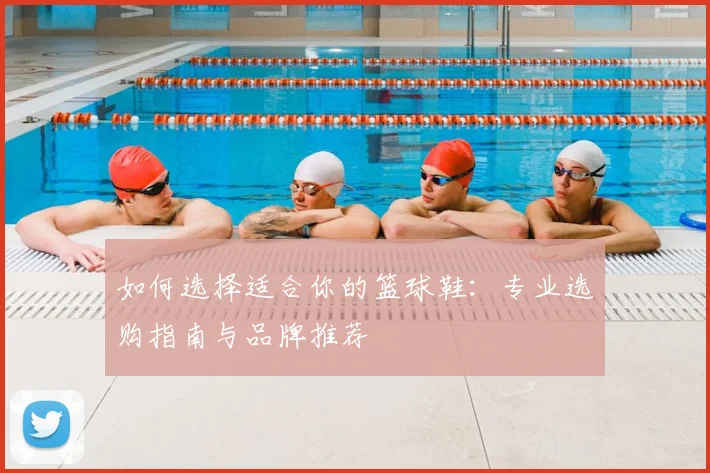 如何选择适合你的篮球鞋:专业选购指南与品牌推荐