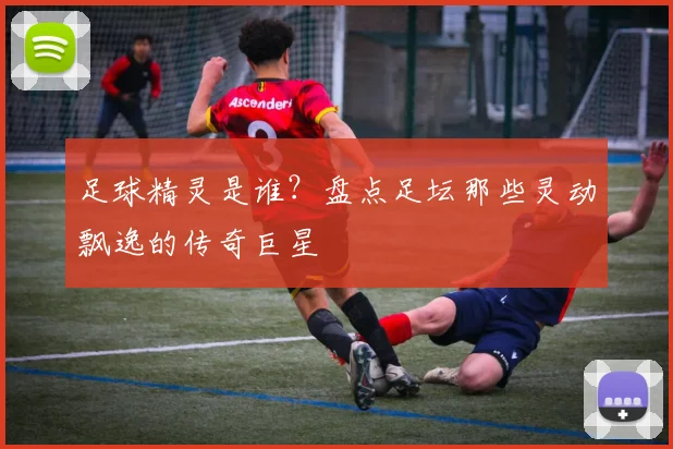 足球精灵是谁?盘点足坛那些灵动飘逸的传奇巨星