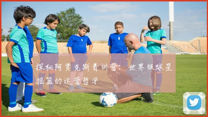 探秘阿贾克斯青训营:世界级球星摇篮的运营哲学
